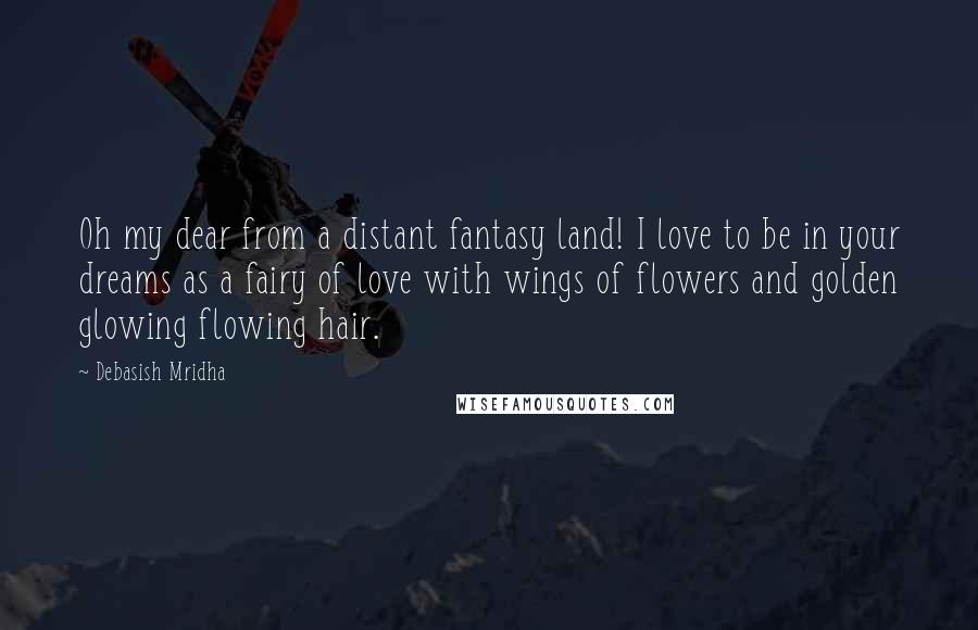 Debasish Mridha Quotes: Oh my dear from a distant fantasy land! I love to be in your dreams as a fairy of love with wings of flowers and golden glowing flowing hair.