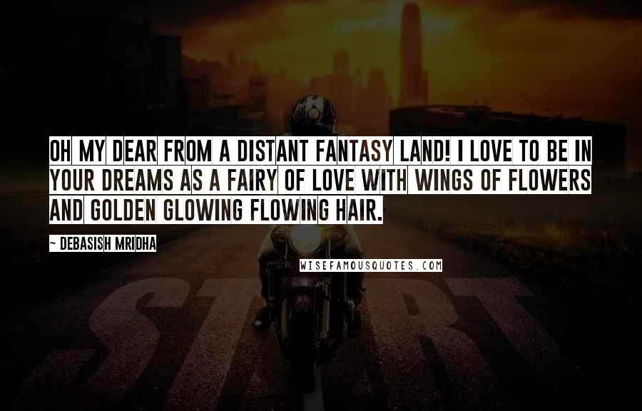Debasish Mridha Quotes: Oh my dear from a distant fantasy land! I love to be in your dreams as a fairy of love with wings of flowers and golden glowing flowing hair.