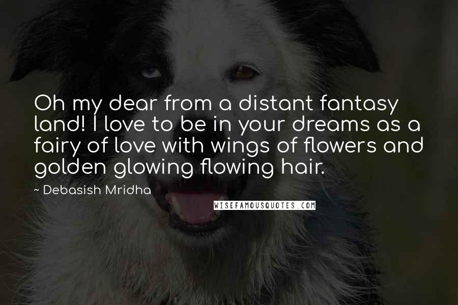 Debasish Mridha Quotes: Oh my dear from a distant fantasy land! I love to be in your dreams as a fairy of love with wings of flowers and golden glowing flowing hair.