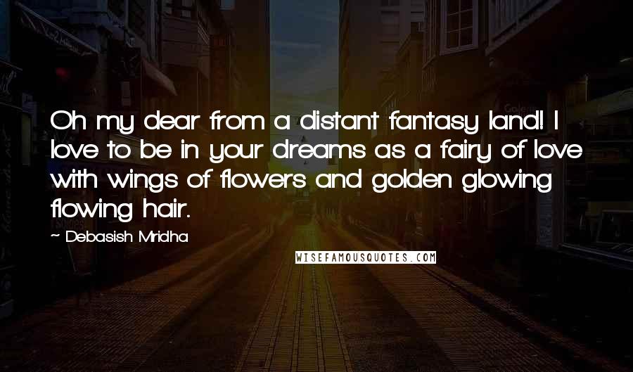 Debasish Mridha Quotes: Oh my dear from a distant fantasy land! I love to be in your dreams as a fairy of love with wings of flowers and golden glowing flowing hair.