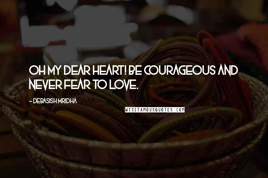 Debasish Mridha Quotes: Oh my dear heart! Be courageous and never fear to love.