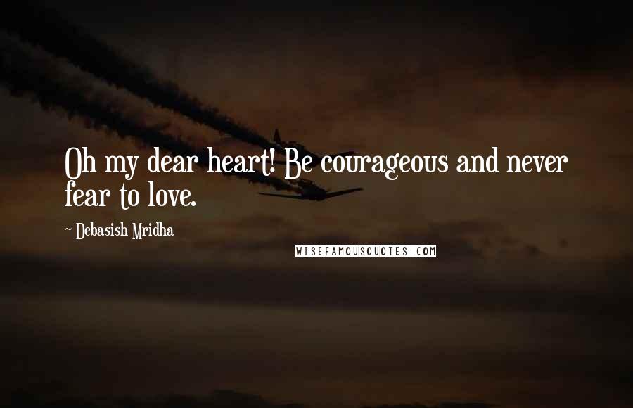 Debasish Mridha Quotes: Oh my dear heart! Be courageous and never fear to love.