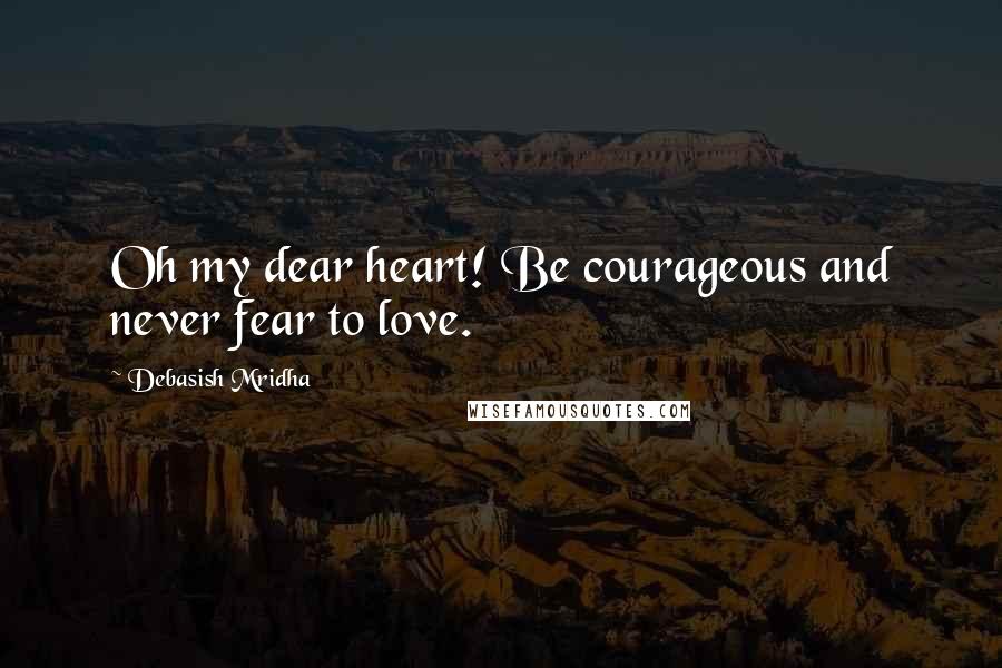 Debasish Mridha Quotes: Oh my dear heart! Be courageous and never fear to love.