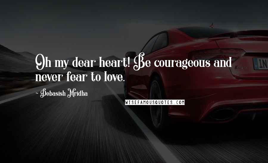 Debasish Mridha Quotes: Oh my dear heart! Be courageous and never fear to love.