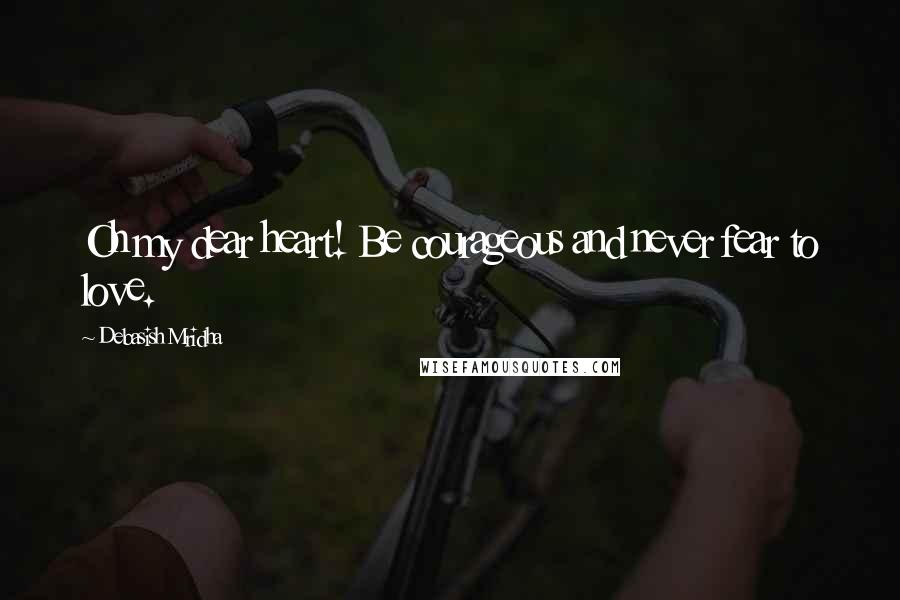 Debasish Mridha Quotes: Oh my dear heart! Be courageous and never fear to love.