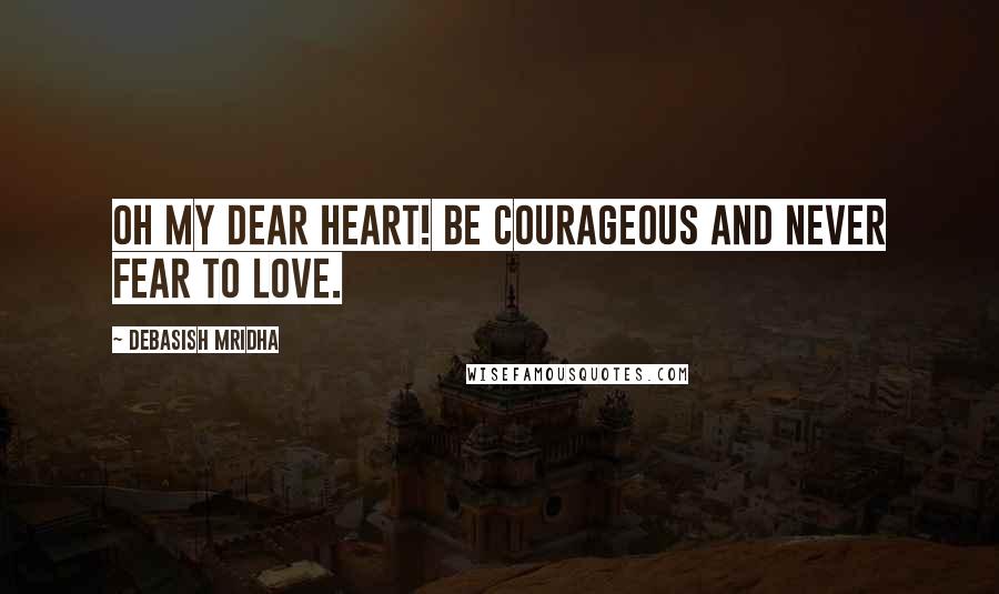 Debasish Mridha Quotes: Oh my dear heart! Be courageous and never fear to love.