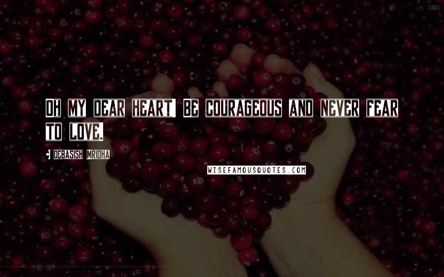 Debasish Mridha Quotes: Oh my dear heart! Be courageous and never fear to love.