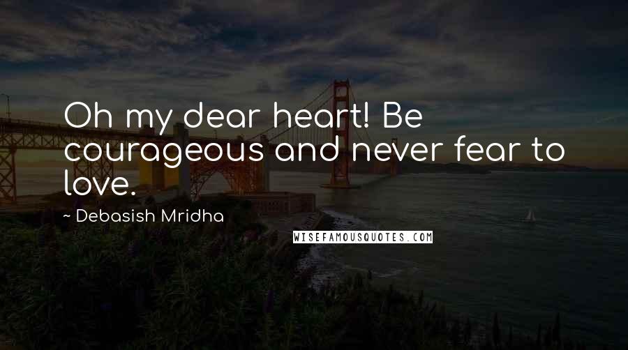 Debasish Mridha Quotes: Oh my dear heart! Be courageous and never fear to love.