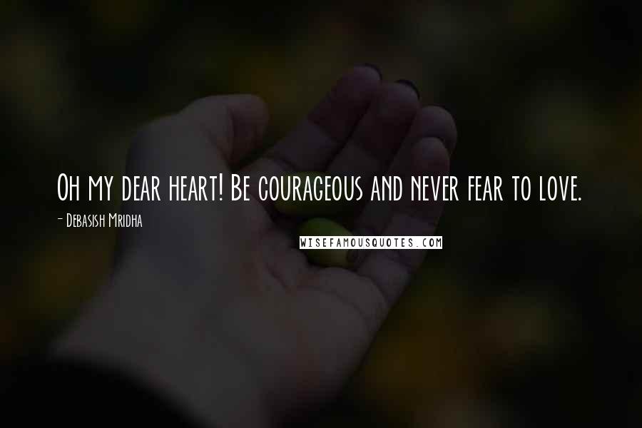 Debasish Mridha Quotes: Oh my dear heart! Be courageous and never fear to love.