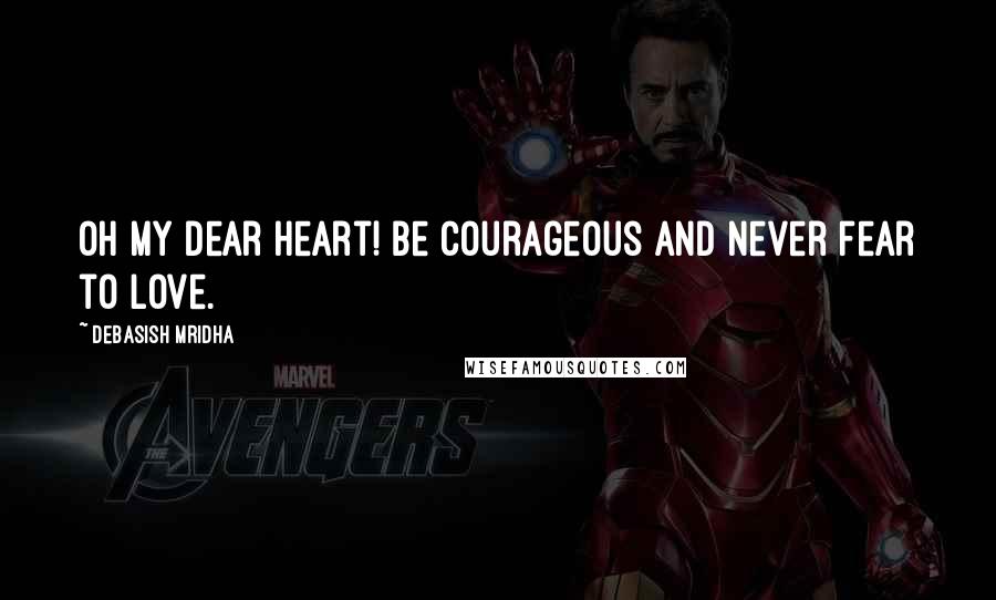 Debasish Mridha Quotes: Oh my dear heart! Be courageous and never fear to love.