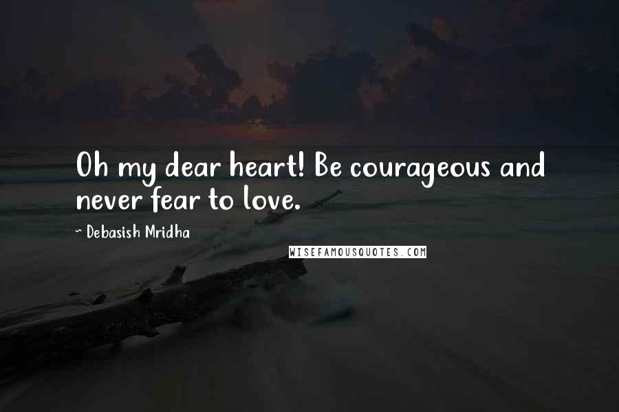 Debasish Mridha Quotes: Oh my dear heart! Be courageous and never fear to love.