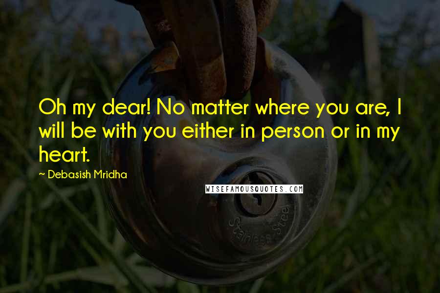 Debasish Mridha Quotes: Oh my dear! No matter where you are, I will be with you either in person or in my heart.