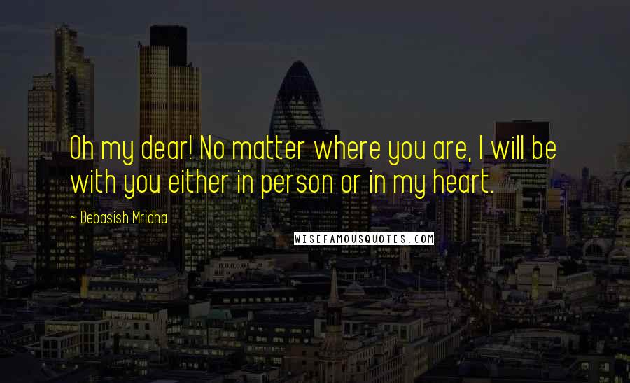 Debasish Mridha Quotes: Oh my dear! No matter where you are, I will be with you either in person or in my heart.