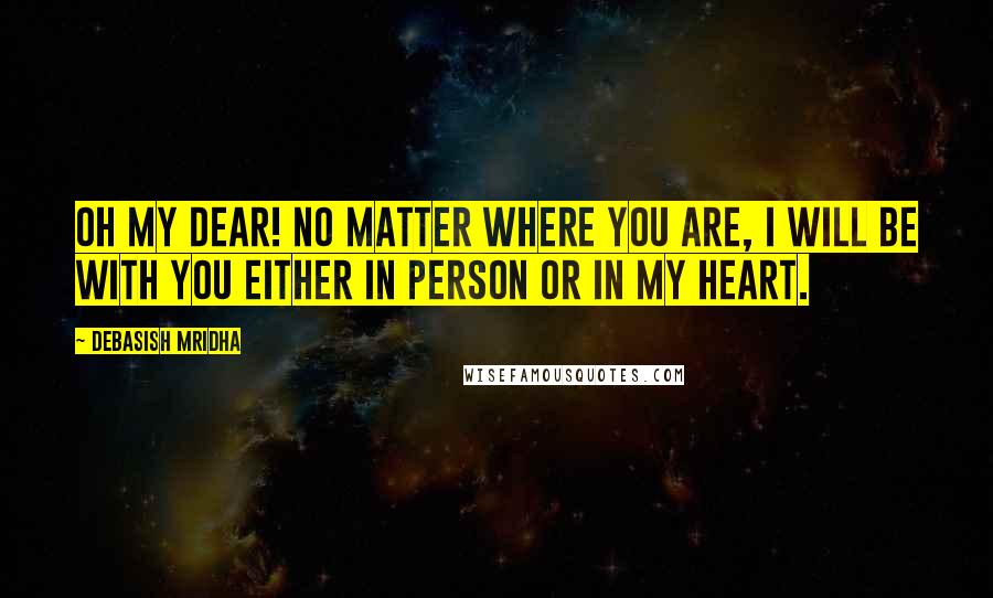 Debasish Mridha Quotes: Oh my dear! No matter where you are, I will be with you either in person or in my heart.