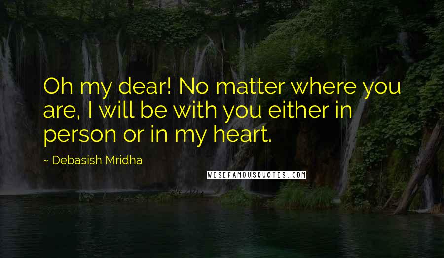 Debasish Mridha Quotes: Oh my dear! No matter where you are, I will be with you either in person or in my heart.