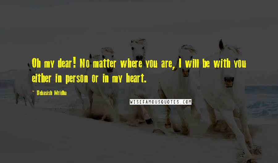 Debasish Mridha Quotes: Oh my dear! No matter where you are, I will be with you either in person or in my heart.