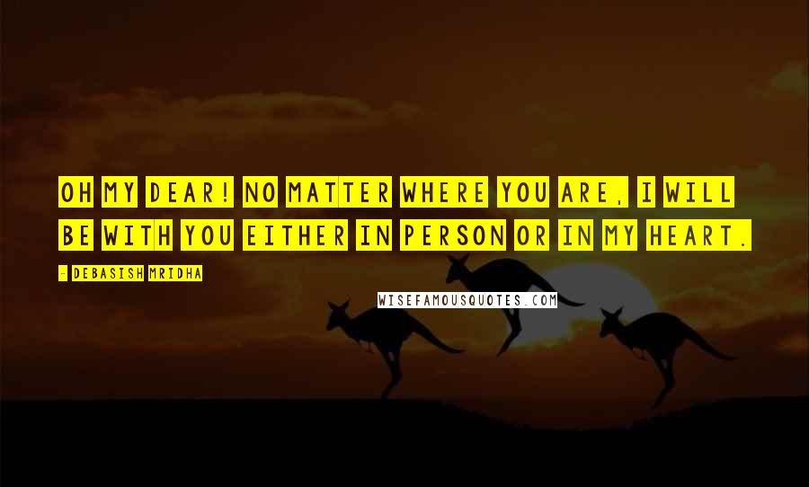 Debasish Mridha Quotes: Oh my dear! No matter where you are, I will be with you either in person or in my heart.