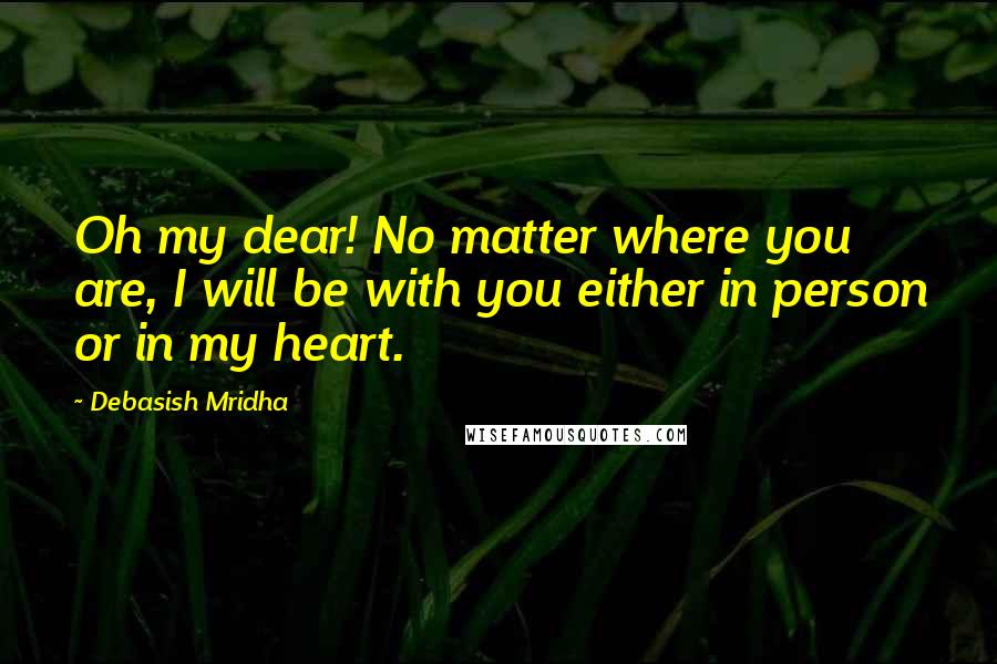 Debasish Mridha Quotes: Oh my dear! No matter where you are, I will be with you either in person or in my heart.