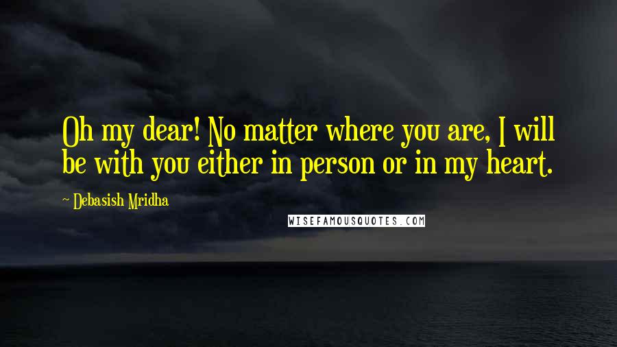 Debasish Mridha Quotes: Oh my dear! No matter where you are, I will be with you either in person or in my heart.