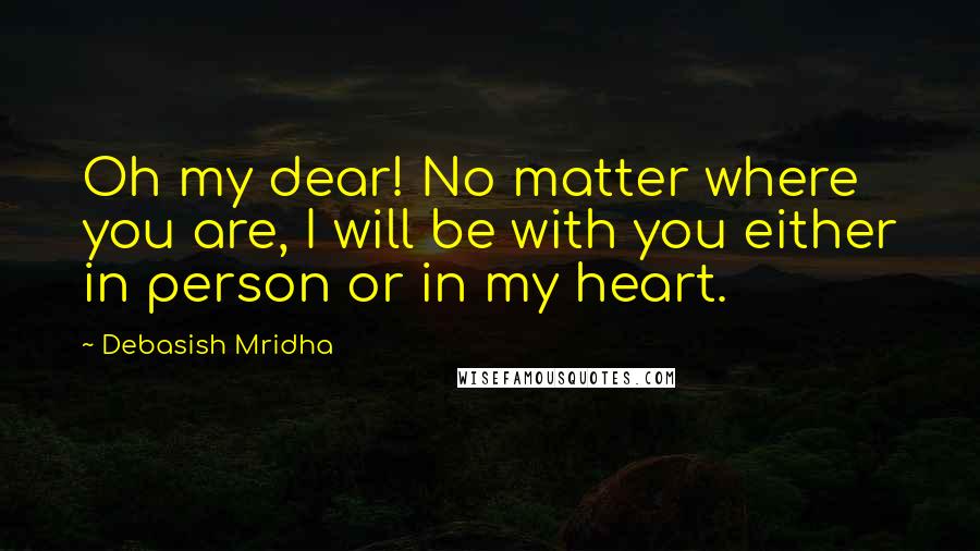 Debasish Mridha Quotes: Oh my dear! No matter where you are, I will be with you either in person or in my heart.