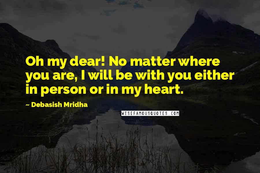 Debasish Mridha Quotes: Oh my dear! No matter where you are, I will be with you either in person or in my heart.