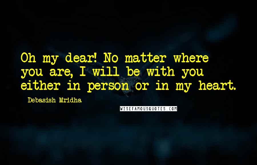 Debasish Mridha Quotes: Oh my dear! No matter where you are, I will be with you either in person or in my heart.