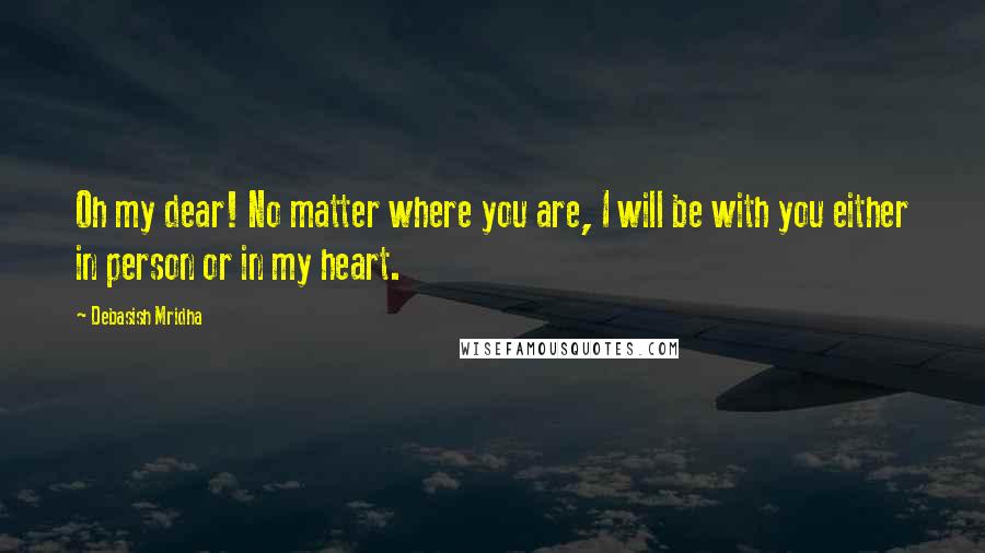 Debasish Mridha Quotes: Oh my dear! No matter where you are, I will be with you either in person or in my heart.