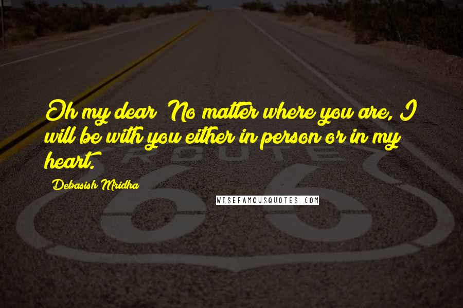 Debasish Mridha Quotes: Oh my dear! No matter where you are, I will be with you either in person or in my heart.