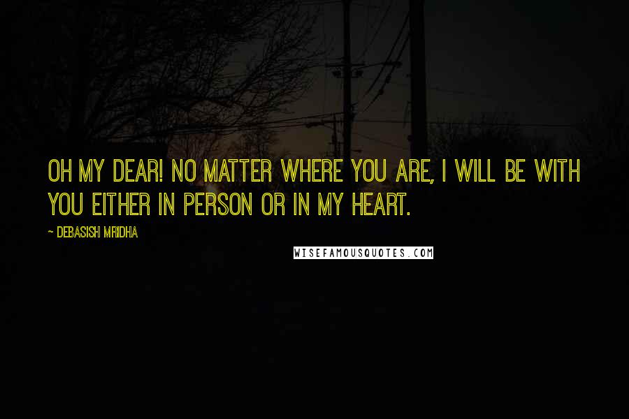 Debasish Mridha Quotes: Oh my dear! No matter where you are, I will be with you either in person or in my heart.