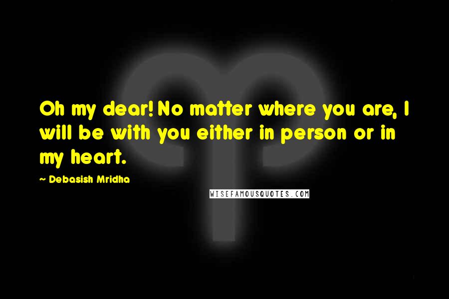 Debasish Mridha Quotes: Oh my dear! No matter where you are, I will be with you either in person or in my heart.