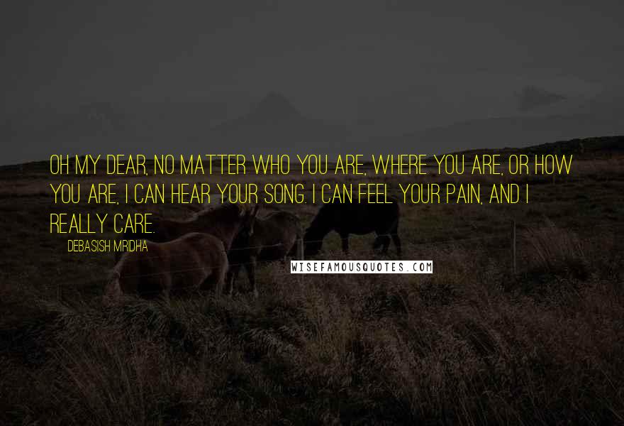 Debasish Mridha Quotes: Oh my dear, no matter who you are, where you are, or how you are, I can hear your song. I can feel your pain, and I really care.