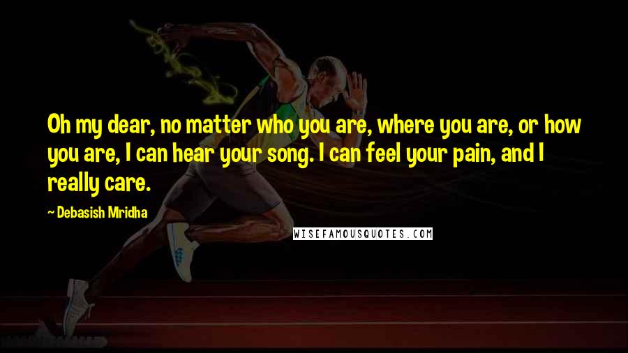 Debasish Mridha Quotes: Oh my dear, no matter who you are, where you are, or how you are, I can hear your song. I can feel your pain, and I really care.
