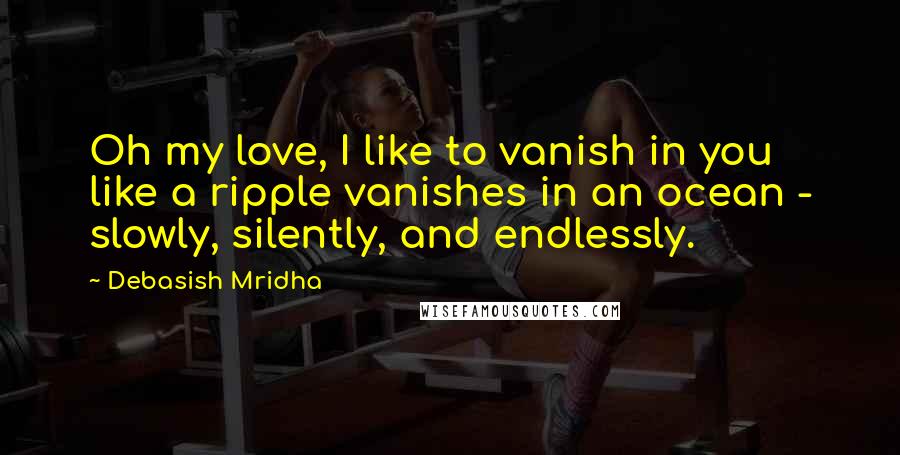 Debasish Mridha Quotes: Oh my love, I like to vanish in you like a ripple vanishes in an ocean - slowly, silently, and endlessly.