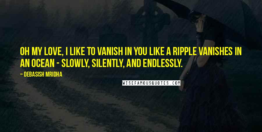 Debasish Mridha Quotes: Oh my love, I like to vanish in you like a ripple vanishes in an ocean - slowly, silently, and endlessly.