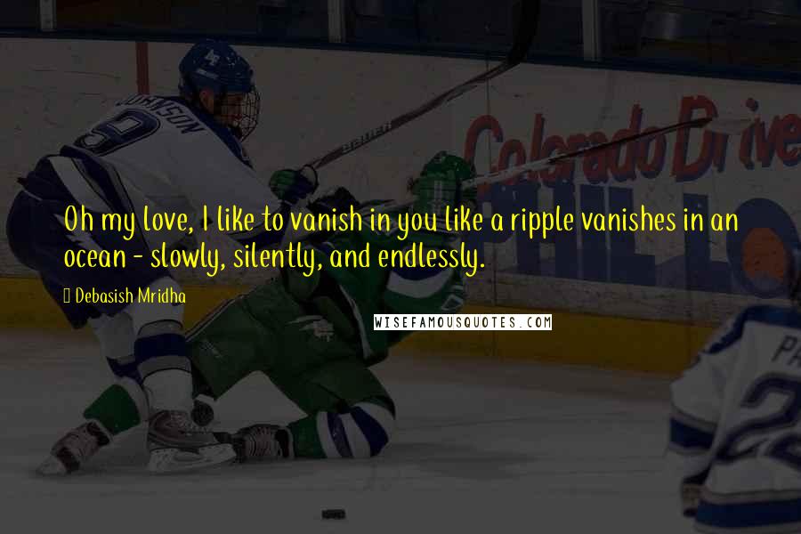 Debasish Mridha Quotes: Oh my love, I like to vanish in you like a ripple vanishes in an ocean - slowly, silently, and endlessly.