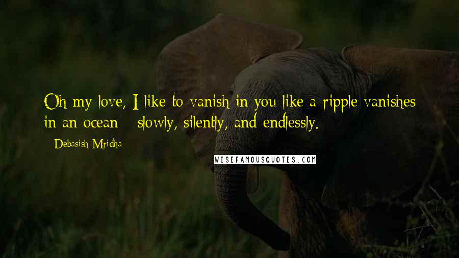 Debasish Mridha Quotes: Oh my love, I like to vanish in you like a ripple vanishes in an ocean - slowly, silently, and endlessly.