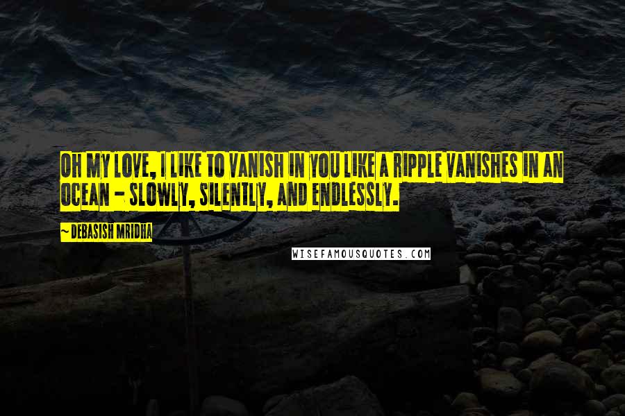 Debasish Mridha Quotes: Oh my love, I like to vanish in you like a ripple vanishes in an ocean - slowly, silently, and endlessly.