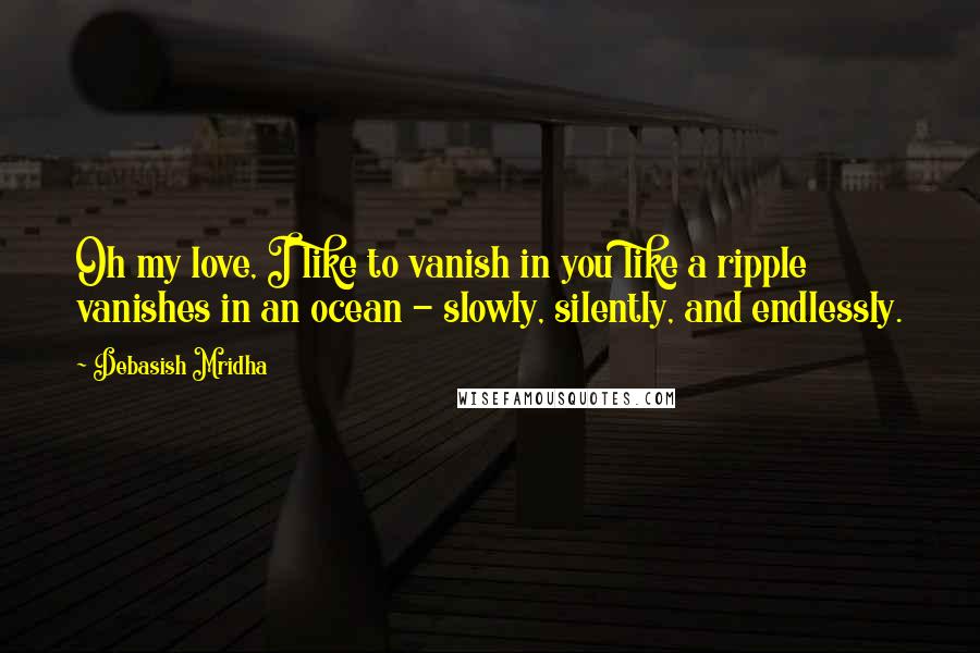 Debasish Mridha Quotes: Oh my love, I like to vanish in you like a ripple vanishes in an ocean - slowly, silently, and endlessly.