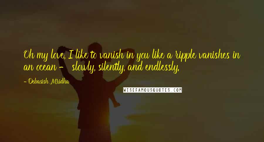 Debasish Mridha Quotes: Oh my love, I like to vanish in you like a ripple vanishes in an ocean - slowly, silently, and endlessly.