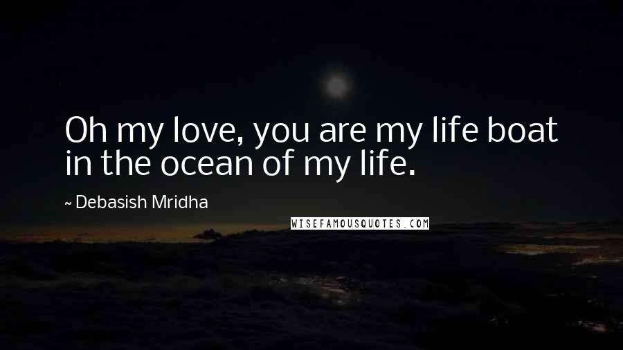 Debasish Mridha Quotes: Oh my love, you are my life boat in the ocean of my life.