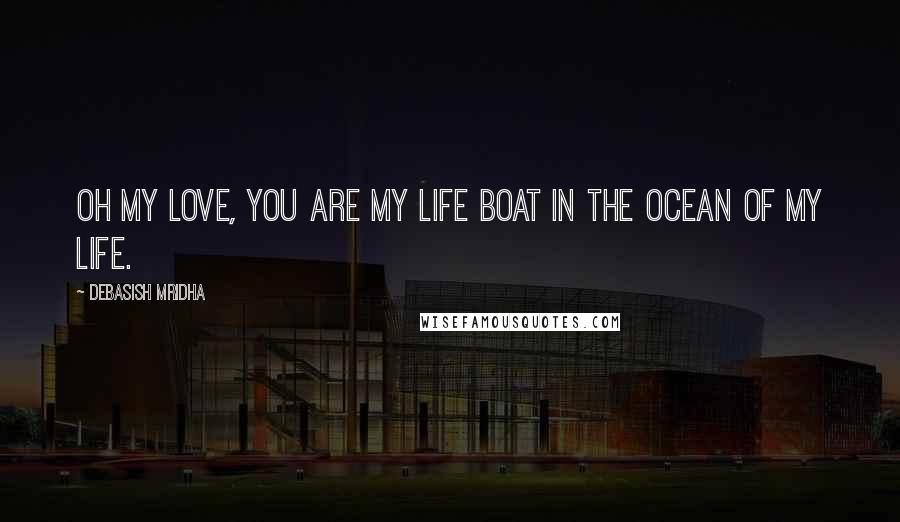 Debasish Mridha Quotes: Oh my love, you are my life boat in the ocean of my life.