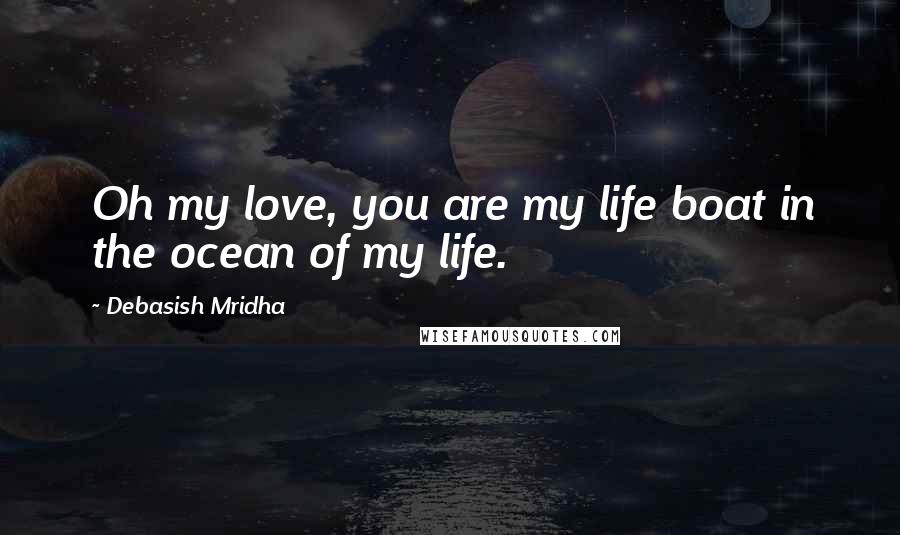 Debasish Mridha Quotes: Oh my love, you are my life boat in the ocean of my life.