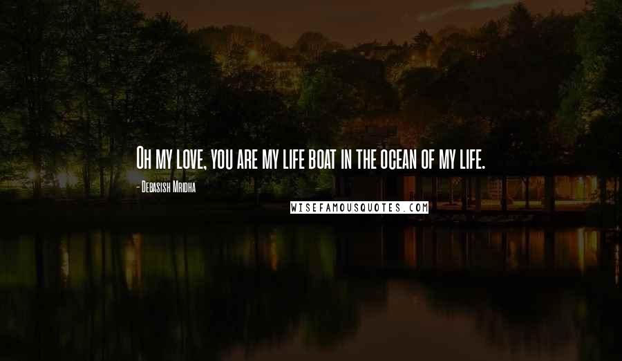 Debasish Mridha Quotes: Oh my love, you are my life boat in the ocean of my life.