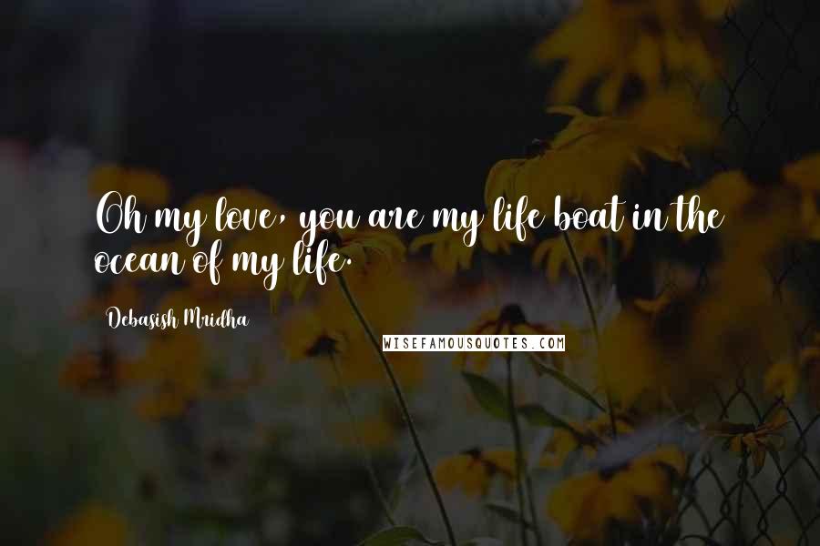 Debasish Mridha Quotes: Oh my love, you are my life boat in the ocean of my life.