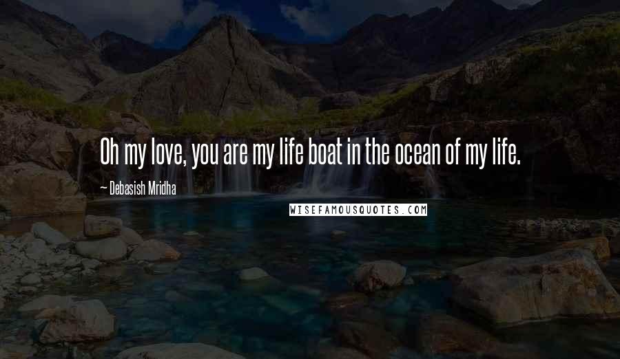 Debasish Mridha Quotes: Oh my love, you are my life boat in the ocean of my life.