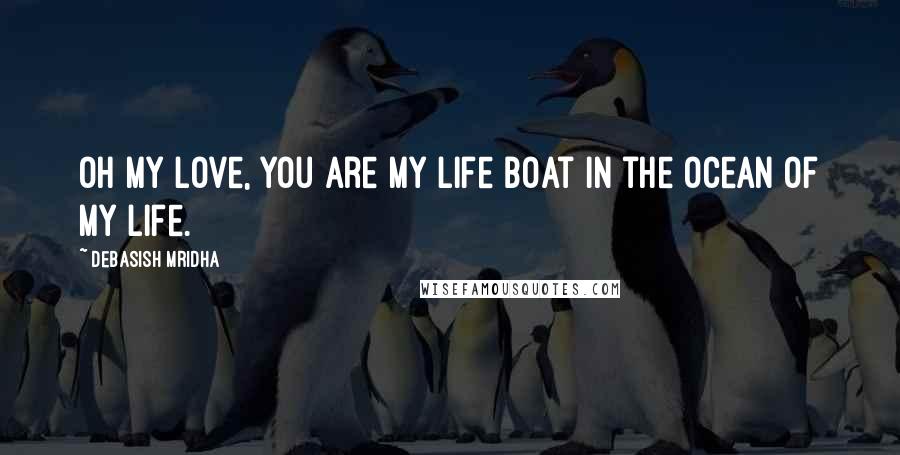 Debasish Mridha Quotes: Oh my love, you are my life boat in the ocean of my life.