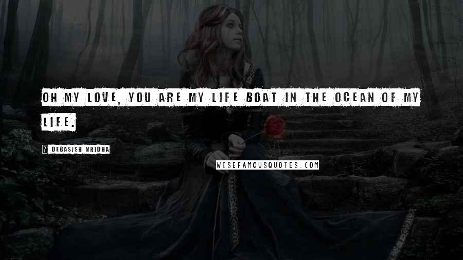 Debasish Mridha Quotes: Oh my love, you are my life boat in the ocean of my life.