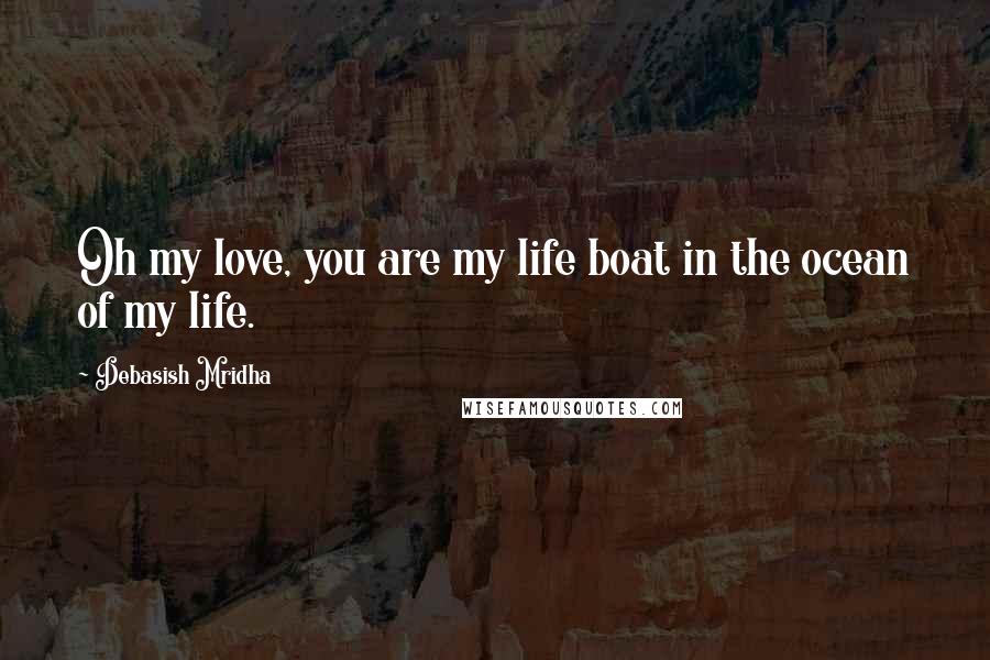 Debasish Mridha Quotes: Oh my love, you are my life boat in the ocean of my life.