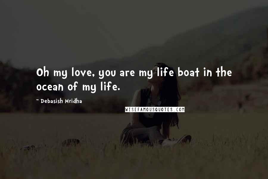 Debasish Mridha Quotes: Oh my love, you are my life boat in the ocean of my life.