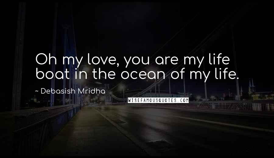 Debasish Mridha Quotes: Oh my love, you are my life boat in the ocean of my life.